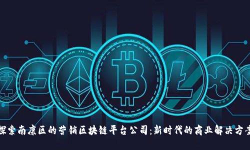 探索南康区的营销区块链平台公司：新时代的商业解决方案