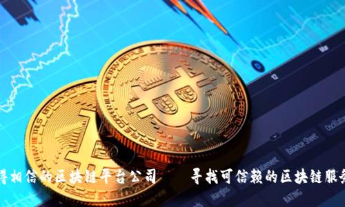 值得相信的区块链平台公司——寻找可信赖的区块链服务商