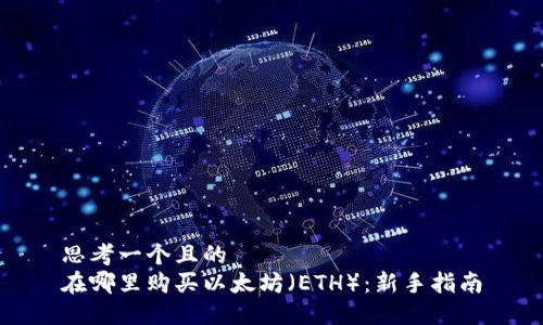 思考一个且的  
在哪里购买以太坊（ETH）：新手指南