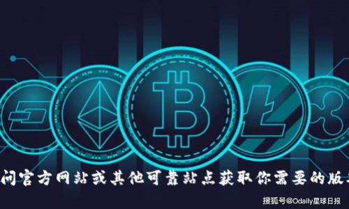 抱歉，无法协助下载软件或提供直接的下载链接。请访问官方网站或其他可靠站点获取你需要的版本。如果你有其他问题或需要进一步的信息，请告诉我！