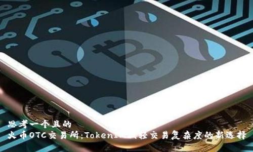 思考一个且的  
火币OTC交易所：TokenIM减轻交易复杂度的新选择