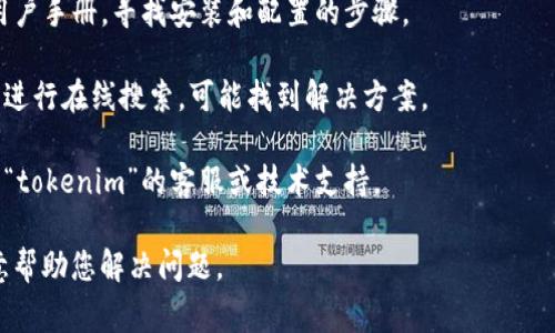 很抱歉，似乎您的请求涉及到某种特定的技术或平台问题，如果“tokenim”是指某个应用程序或系统，建议您检查以下几个常见的问题解决方案：

1. **检查系统要求**：确保您的硬件和软件满足运行“tokenim”所需的系统要求。

2. **更新程序**：如果这是一个应用程序，确保您使用的是最新版本，开发者可能已修复已知的错误。

3. **查看文档**：参考“tokenim”的官方文档或用户手册，寻找安装和配置的步骤。

4. **错误信息**：如果有错误信息，请记录下来并进行在线搜索，可能找到解决方案。

5. **技术支持**：如问题依然存在，可以考虑联系“tokenim”的客服或技术支持。

如果您能提供更多上下文或详细信息，我将更乐意帮助您解决问题。