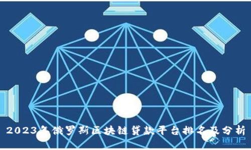 2023年俄罗斯区块链贷款平台排名及分析
