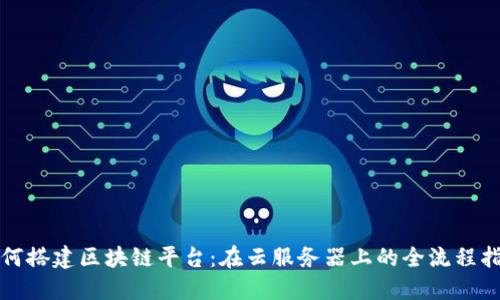 如何搭建区块链平台：在云服务器上的全流程指南