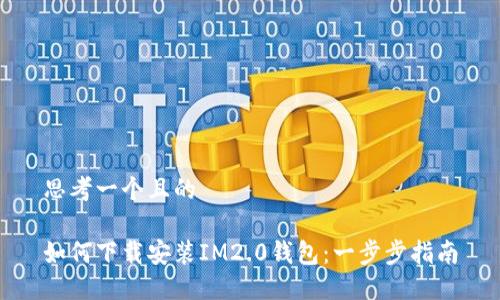 思考一个且的

如何下载安装IM2.0钱包：一步步指南