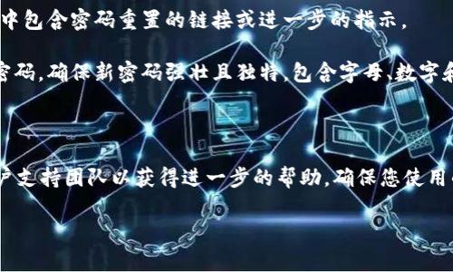 如果您忘记了Tokenim的密码，通常可以通过以下步骤进行密码重置：

1. **访问登录页面**：首先，打开Tokenim的官方网站或应用程序。

2. **点击“忘记密码”**：在登录页面上，通常会有一个“忘记密码”的链接，点击此链接。

3. **输入注册邮箱**：系统会要求您输入与您的账号关联的电子邮件地址。请确保输入正确。

4. **检查邮箱**：提交请求后，您会收到一封电子邮件，其中包含密码重置的链接或进一步的指示。

5. **重置密码**：按照邮件中的指示操作，设置一个新的密码。确保新密码强壮且独特，包含字母、数字和符号。

6. **登录**：使用新密码登录到您的Tokenim账户。

如果在重置过程中遇到任何问题，可以联系Tokenim的客户支持团队以获得进一步的帮助。确保您使用的是与注册账户关联的邮箱，以便能够顺利进行密码重置。

如果您还有其他问题或需要更详细的帮助，请告诉我！
