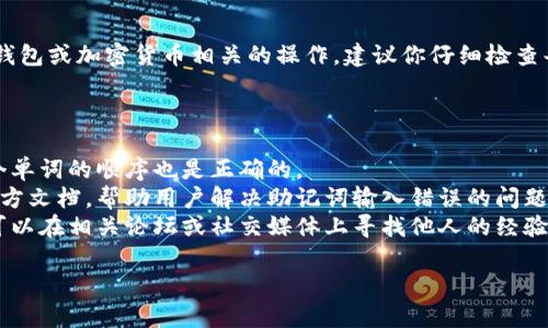 看起来你遇到了助记词输入错误的问题。如果这是与某种钱包或加密货币相关的操作，建议你仔细检查每个字符，确保输入的助记词完全正确，包括大小写和空格。

如果这仍然没有解决问题，我建议你查看以下内容：

1. **重新确认助记词**：确保你没有遗漏任何单词，且每个单词的顺序也是正确的。
2. **查看官方指南**：很多钱包或加密货币平台会提供官方文档，帮助用户解决助记词输入错误的问题。
3. **寻求社区支持**：有些用户可能遇到过类似的问题，可以在相关论坛或社交媒体上寻找他人的经验和建议。

如果你有进一步的问题或者需要更多的信息，请告诉我！