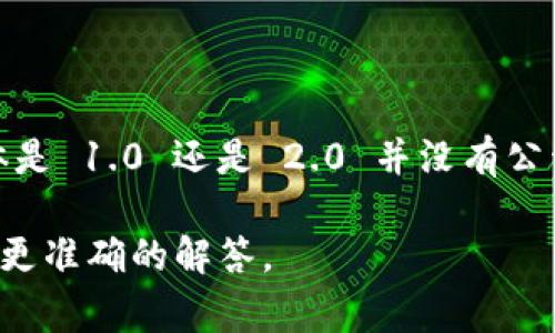 Tokenim 是一个代币相关的术语，通常指的是某个特定项目的代币。具体是 1.0 还是 2.0 并没有公开的统一标准，这可能取决于项目的版本迭代、协议更新或其他开发进程。

如果您有特定的项目或上下文在想问，也许可以提供更多信息，以便我做更准确的解答。