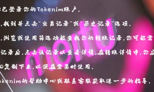 要查看Tokenim的转账ID，你可以按照以下步骤操作：

1. **登录Tokenim账户**: 首先，确保你已登录你的Tokenim账户。

2. **访问交易记录**: 在账户仪表板中，找到并点击“交易记录”或“历史记录”选项。

3. **查找相关交易**: 在交易记录页面，浏览或使用筛选功能查找你的转账记录。你可能需要选择日期范围或输入金额以帮助查找。

4. **查看详情**: 找到你要查找的转账记录后，点击该记录以查看详情。在转账详情中，你应该能找到与该交易相关的转账ID。

5. **复制ID**: 如果需要，可以将转账ID复制下来，以便在需要时使用。

如果在上述步骤中遇到困难，建议查看Tokenim的帮助中心或联系客服获取进一步的指导。
