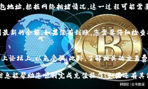 要将OKB充值到钱包中，可以遵循以下步骤。请注意，这里的具体步骤可能会依据不同钱包的界面而有所不同。以下是一般步骤：

步骤一：选择合适的钱包
首先，您需要决定使用哪个钱包来存储OKB。可以选择专门支持OKB的数字货币钱包，例如OKB的官方钱包，或者其他支持ERC-20、OMNI等协议的钱包。如果您不确定哪个钱包是最好的选择，建议查看一些在线评论和用户反馈。

步骤二：创建或登录钱包
如果您还没有钱包，需要先下载并安装所选的钱包应用程序，并按照指示完成注册。在这个过程中，确保备份好您的私钥或助记词；它们是您访问和恢复钱包的唯一方式。如果您已经有钱包，直接登录即可。

步骤三：获得充值地址
登录钱包后，查找“接收”或“充值”功能。这将显示您的OKB充值地址。请复制该地址，确保没有任何拼写错误，因为将资金发送到错误的地址可能导致资金丢失。

步骤四：前往交易所进行充值
如果您是在交易所（例如OKEx）购买的OKB，您需要登录该交易所的账户。在账户管理或钱包部分，找到提款或提币选项。这通常在页面的顶部或侧边栏中可以找到。

步骤五：输入充值地址和金额
在提款界面，粘贴刚刚复制的充值地址，并输入您想要充值的金额。确保选择正确的资产类型（OKB）。在确认操作之前，建议再次检查地址和金额，以确保没有错误。

步骤六：完成安全验证
很多交易所为了安全性，提供提款时需要进行额外的身份验证。这可能包括电子邮件确认、短信验证码或者其他形式的双重身份验证。根据要求完成这些步骤。

步骤七：确认提款请求
一旦所有信息确认无误，提交提款请求。系统会处理您的请求，并将OKB发送到您指定的钱包地址。根据网络拥堵情况，这一过程可能需要几分钟到几小时不等。您可以在交易所的提款记录中查看处理状态。

步骤八：查看钱包余额
提款完成后，回到您的钱包，查看OKB资产是否到账。您可能需要手动刷新钱包，以确保看到最新的余额。如果没有到账，您需要仔细检查提款记录，确认交易是否成功执行。

注意事项
在整个过程之中，请务必保持警惕，不要轻信任何可疑链接或信息。尤其是在社交媒体或线上论坛上，以免受骗。此外，了解相关的交易费用也是非常必要的，不同交易所和网络会有所差异。

上述步骤是将OKB充值到钱包的基本流程，根据您的具体情况可能会有所不同。希望以上信息能帮助您顺利完成充值操作！如果还有其他问题，请随时问我。