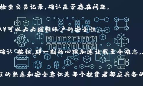 将币提到交易所是许多数字货币投资者和交易者的重要环节。以下是一个简单的指南，帮助您理解这个过程：

第一步：选择合适的交易所
在您开始提币之前，首先需要选择一个适合自己的交易所。如今市场上有很多交易所，例如币安、火币、OKEx等。选择交易所时，可以考虑以下因素：交易所的安全性、各类币种的支持、手续费、交易量以及用户体验等。建议查看一些交易所的评价和用户反馈，确保它们可靠且功能齐全。

第二步：创建账户并完成身份验证
一旦选定了交易所，您需要在其平台上注册账户。大多数交易所都需要您提供电子邮件地址、手机号码以及一些个人信息，进行KYC（身份验证）。这个过程可能需要上传您的身份证明文件，确保您的账户安全。身份验证的严格性因交易所而异，有的交易所可能要求较高，而有些则相对宽松。

第三步：获取提币地址
在您的交易所账户中，找到您的钱包地址。在进行任何提币操作前，您需要复制这个地址，因为这是您要将币发送到的地方。务必确保您复制的地址是正确的，因为任何错误都可能导致损失。

第四步：进行提币操作
进入您的资产页面，选择您想要提取的币种。点击“提币”或“取款”选项，输入您刚才复制的提币地址，以及您希望提取的金额。在这一步骤中，请特别注意手续费的设置，某些交易所会根据提取金额收取不同的手续费。确认信息无误后，点击确认按钮。

第五步：等待交易确认
提交提币请求后，您需要耐心等待。一些交易所的处理时间非常快，而另一些则可能需要一段时间，具体取决于区块链网络的状态。在这段时间内，您可以在交易所的“历史记录”中查看提币状态，确认其是否已成功处理。

第六步：检查您的钱包
一旦交易确认，您可以查看您所使用的钱包，以确认币已成功到达。不同的钱包需要的确认次数不一样，通常在几分钟之内就会到账。如果长时间未到账，可以检查交易记录，确认是否存在问题。

附加提示：安全性与风险管理
提币的过程涉及资金转移，因此安全性至关重要。请确保您在安全的网络环境下操作，且尽量避免在公共Wi-Fi环境中进行财务交易。此外，使用双重验证（2FA）可以大大增强账户的安全性。

个人经历分享
我记得第一次提币时，心里既紧张又期待。由于对交易所的流程不够熟悉，我小心翼翼地阅读了每一步的说明，生怕操作错误。终于，在三次确认后，我按下了“确认”按钮，那一刻的心跳加速让我至今难忘。在等待到账的过程中，我甚至查了无数次交易记录，心中充满期待与紧张。最终，当我在钱包中看到那笔金额时，心中无比欣喜，那种成就感令我至今难以忘怀。

小结
提币到交易所虽然看似简单，但仍需要认真对待。确保您选择安全可靠的交易所并谨慎操作，以免造成资金损失。在这个快速发展的数字货币时代，保持对流程的熟悉和安全意识是每个投资者都应具备的素养。希望这篇指南能帮助您顺利完成提币操作，实现您的投资目标。