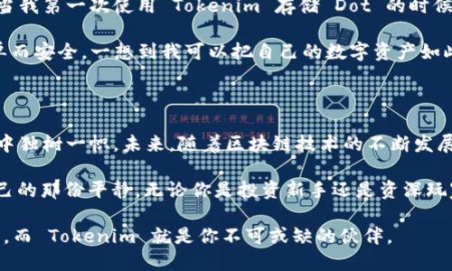 Tokenim 是一个数字资产管理平台，用户可以通过它管理多种加密货币，包括但不限于 Dot（Polkadot）。使用 Tokenim 存储 Dot 带来了很多便利和安全性。以下是关于 Tokenim 平台及其存储 Dot 的详细介绍。

Tokenim 平台概述

Tokenim 是一个创新的数字资产管理平台，旨在为合约、交易和存储提供安全和便捷的解决方案。随着区块链技术的逐渐普及，越来越多的人开始关注加密货币，Tokenim应运而生，为用户提供了一个直观易用的界面以及强大的功能。无论是新手还是经验丰富的投资者，Tokenim 都为他们提供了一个完美的平台来管理他们的数字资产。

什么是 Polkadot (DOT)？

Polkadot 是由以太坊联合创始人 Gavin Wood 创建的一种多链协议，旨在推动 Web3 的发展。它允许不同的区块链之间进行交互，以实现更高效的信息交换和数据共享。Dot 是 Polkadot 的原生代币，用户可以用它进行网络治理、参与验证以及付费手续费等。

为何选择 Tokenim 存储 Dot？

选择 Tokenim 来存储 Dot 有几个显著的优势。首先，Tokenim 提供了强大的安全措施，包括多重签名和冷存储选项，确保用户的资产不易受到黑客攻击。其次，Tokenim 的用户界面非常友好，即使是初学者也能够迅速上手，轻松存储和管理他们的 Dot。

Tokenim 的功能与特点

Tokenim 不仅支持 Dot 的存储，还提供多种功能来提升用户体验。它提供实时的市场分析工具，用户可以随时查看 Dot 的价格波动，做出更明智的投资决策。此外，Tokenim 还支持一键交易功能，让用户可以快速进行买卖，极大地提高了交易的便利性。

个人经历与感受

回想起我第一次接触加密货币的时候，我对这些新兴事物充满了好奇和期待。作为一名数字时代的年轻人，我早就耳闻 Polkadot 的种种优势，但当我第一次使用 Tokenim 存储 Dot 的时候，我还是感到一丝紧张。毕竟，对我而言，这是一个全新的领域。

但当我看到平台清晰的界面和友好的用户体验时，我的紧张感逐渐消散。它的设计非常直观，让我可以轻松找到我要的功能。存储 Dot 也变得简单而安全。一想到我可以把自己的数字资产如此安全地保存在 Tokenim，我的心中不由得涌起一阵安心。

总结与未来展望

总的来说，Tokenim 是一个值得信赖的平台，适合任何想要管理 Dot 的用户。其安全性、易用性以及多样化的功能使它在众多数字资产管理平台中独树一帜。未来，随着区块链技术的不断发展，我相信 Tokenim 将继续创新，为用户提供更优质的服务。

面对快速发展的加密货币市场，选择一个可靠的平台至关重要。Tokenim 不仅能够满足我的需求，更让我在这个波动不定的市场中找到了属于自己的那份平静。无论你是投资新手还是资深玩家，我都强烈推荐你试试 Tokenim，相信它会成为你管理 Dot 的得力助手。

通过以上的介绍，我希望能够激励更多的人关注加密货币，并勇敢地踏出那一步，探索数字资产的世界。相信我，这将是一次充满机会和挑战的旅程，而 Tokenim 就是你不可或缺的伙伴。