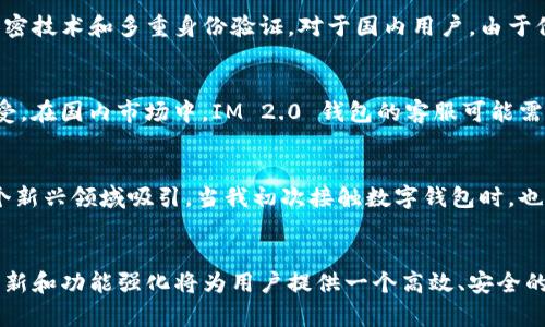 IM 2.0 钱包（IM Wallet）是一个数字资产管理工具，它旨在为用户提供安全、便捷的数字货币存储和交易服务。IM 2.0 钱包是否分国内外，取决于其功能、服务条款、以及其发展策略。以下是一些分析和见解，帮助你更好地理解这个钱包的国内外适用性。

IM 2.0 钱包的基本功能
IM 2.0 钱包能够支持多种数字资产，包括比特币、以太坊等主流加密货币，还可能涵盖各类代币。用户可以通过这个钱包方便地完成数字资产的存储、转账和交易。同时，IM 2.0 钱包可能会提供交易所的集成功能，让用户能够直接在钱包内进行交易，提升使用的便捷性。

国内和国外用户的需求
国内用户与国外用户对数字资产的需求和使用习惯可能有所不同。在国内，由于政策管控较为严格，很多加密货币相关的服务受到一定限制。因此，IM 2.0 钱包在国内的功能和服务可能会受到影响，特别是在法币提现和交易所的接入方面。
而对于国外用户而言，他们更倾向于使用多样化的数字资产服务，IM 2.0 钱包的多功能性和安全性会吸引更多的投资者和消费者。总的来说，IM 2.0 钱包可能不会完全分开国内外，而是根据市场的需求和政策调整其服务。

IM 2.0 钱包的安全性
安全性是数字钱包最重要的特征之一。IM 2.0 钱包是否安全，决定了用户是否愿意将自己的财富存储在此。在这方面，IM 2.0 钱包可能会采用较高的加密技术和多重身份验证。对于国内用户，由于他们面临的网络安全风险较高，IM 2.0 钱包需要确保充分保护用户的信息和资产安全。

用户体验与支持
无论是国内还是国外，用户体验都是IM 2.0 钱包能够成功的重要因素。良好的用户界面、流畅的交易体验、以及及时的客服支持，都将强化用户的使用感受。在国内市场中，IM 2.0 钱包的客服可能需要具备更多的本土化知识，以便更好地解决用户的问题。

个人观点与体验
回想起来，我小时候对数字货币的概念感到非常陌生。那时我对于钱的理解仅限于纸币和硬币，直到后来看到身边的朋友开始交易比特币，我才慢慢被这个新兴领域吸引。当我初次接触数字钱包时，也是在思考是否需要将自己的资金存储在这样一个虚拟的地方。正是借助这些日益完善的数字钱包，我才能够更方便地参与到这个全球性的金融潮流当中。

总结
IM 2.0 钱包的适用性分国内和国外实际上是相对的，主要取决于用户所在地区的市场需求、监管政策以及用户体验等因素。无论如何，IM 2.0 钱包的创新和功能强化将为用户提供一个高效、安全的数字资产管理平台。在未来，我们期待IM 2.0 钱包能在不断变化的市场中，继续为用户带来更卓越的体验与价值。