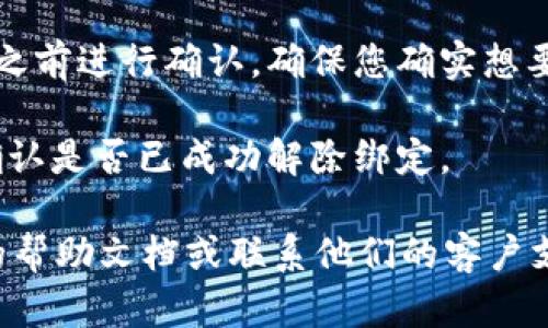 要解除Tokenim的绑定，您可以按照以下步骤进行操作：

1. **登录账户**：首先，您需要登录到您在Tokenim上的账户。

2. **访问账户设置**：通常，解除绑定的选项可以在账户设置或安全设置中找到。在界面中寻找“设置”或“账户安全”选项。

3. **查找绑定设备或应用**：在设置页面中，寻找“绑定设备”或“已授权应用”等相关选项，您可以在这里查看所有绑定的设备和应用列表。

4. **解除绑定**：找到您希望解除绑定的设备或应用后，通常会有一个“解除绑定”或“取消授权”的按钮，点击确认以完成操作。

5. **确认解除绑定**：有些系统会要求您在解除绑定之前进行确认，确保您确实想要解除绑定。

6. **检查确认**：解除绑定后，您可以返回设置页面确认是否已成功解除绑定。

如果在操作过程中遇到任何问题，建议查看Tokenim的帮助文档或联系他们的客户支持以获得进一步的帮助和指导。