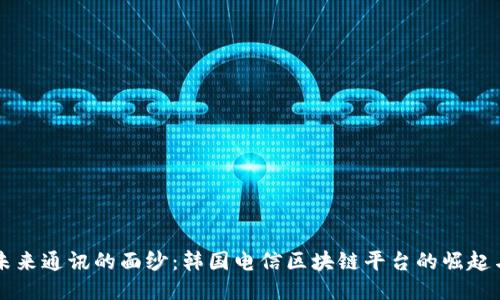 揭开未来通讯的面纱：韩国电信区块链平台的崛起与应用