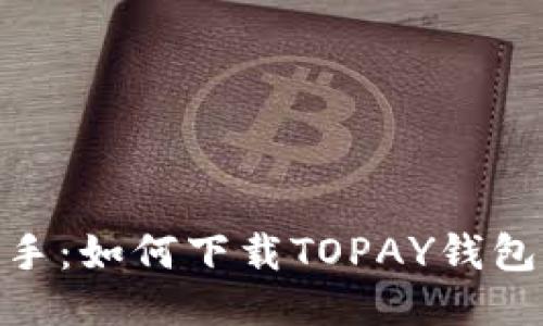 最高效的支付助手：如何下载TOPAY钱包并您的支付体验