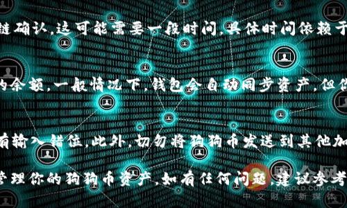 要将狗狗币（Dogecoin）提到imtoken钱包，首先需要确保你已经正确配置了imtoken钱包，并且你的钱包中有可用的狗狗币。下面是一个逐步指南，帮助你将狗狗币转入imtoken钱包。

### 第一步：下载并安装imtoken钱包
如果尚未安装imtoken钱包，可以到应用商店（iOS或Android）下载安装最新版本的imtoken。安装完成后，按照步骤创建新的钱包或导入已有的钱包。

### 第二步：创建或导入钱包
如果你是新用户，需创建一个新的钱包。请务必妥善保存好助记词，这是你恢复钱包的唯一方式。如果你已有钱包并想导入，可以选择“导入钱包”，输入助记词进行导入。

### 第三步：获取狗狗币地址
成功进入钱包后，选择“资产”选项卡，然后找到“狗狗币”。点击狗狗币，接着会看到一个“接收”或“收款”按钮，点击后你会看到一个狗狗币地址以及二维码。这些信息可以用于接收狗狗币。

### 第四步：使用其他平台发送狗狗币
无论你是从交易所（如币安、火币等）还是从其他钱包（如币币交易所、冷钱包等）发送狗狗币，找到发送功能，输入imtoken钱包中获取的狗狗币地址，输入你想发送的数量，确认无误后提交流程。

### 第五步：确认交易
发送后，你可以在交易所或发送钱包中查看交易状态。尽量等交易被区块链确认，这可能需要一段时间，具体时间依赖于区块链的繁忙程度。

### 第六步：查看imtoken钱包中的狗狗币
在交易完成并被确认后，你可以返回到imtoken钱包，查看资产中狗狗币的余额。一般情况下，钱包会自动同步资产，但你可以手动刷新一下页面以获取最新信息。

### 小贴士
确保你输入的狗狗币地址正确。例如，狗狗币地址通常以“D”开头，确保没有输入错位。此外，切勿将狗狗币发送到其他加密货币的钱包地址，避免资产损失。

通过上述步骤，你可以顺利将狗狗币提到imtoken钱包中，并随时查看或管理你的狗狗币资产。如有任何问题，建议参考imtoken的官方文档或支持页面获取更多帮助。