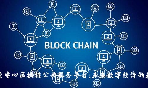 探索中心区块链公共服务平台：未来数字经济的基石