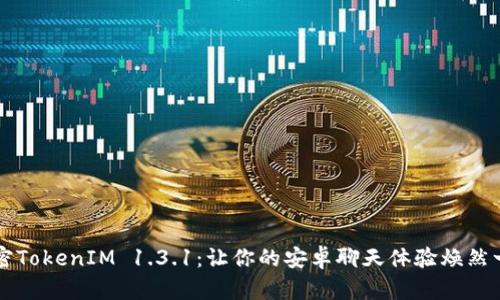 解密TokenIM 1.3.1：让你的安卓聊天体验焕然一新